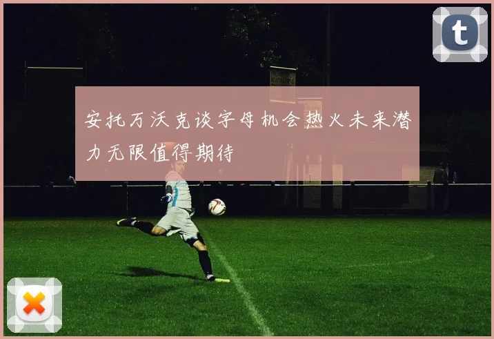 安托万沃克谈字母机会热火未来潜力无限值得期待