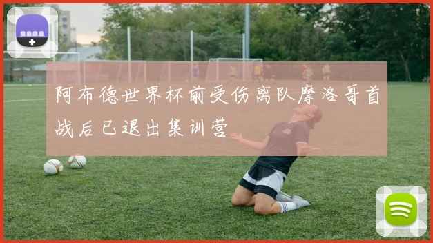 阿布德世界杯前受伤离队摩洛哥首战后已退出集训营