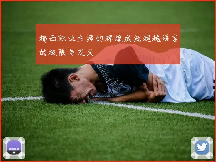 梅西职业生涯的辉煌成就超越语言的极限与定义