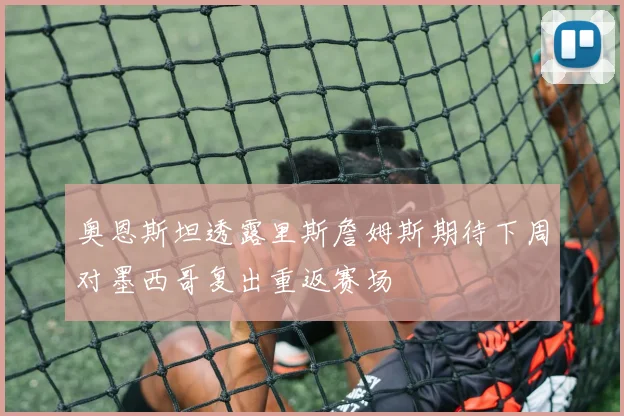 奥恩斯坦透露里斯詹姆斯期待下周对墨西哥复出重返赛场