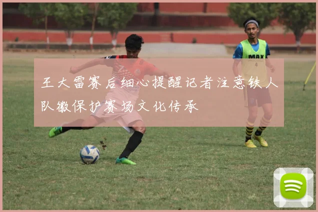 王大雷赛后细心提醒记者注意铁人队徽保护赛场文化传承