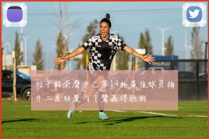 刘子铭荣膺中乙第14轮最佳球员梅开二度助厦门飞鹭赢得胜利
