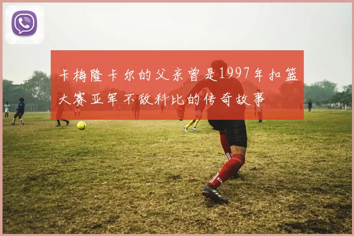 卡梅隆卡尔的父亲曾是1997年扣篮大赛亚军不敌科比的传奇故事