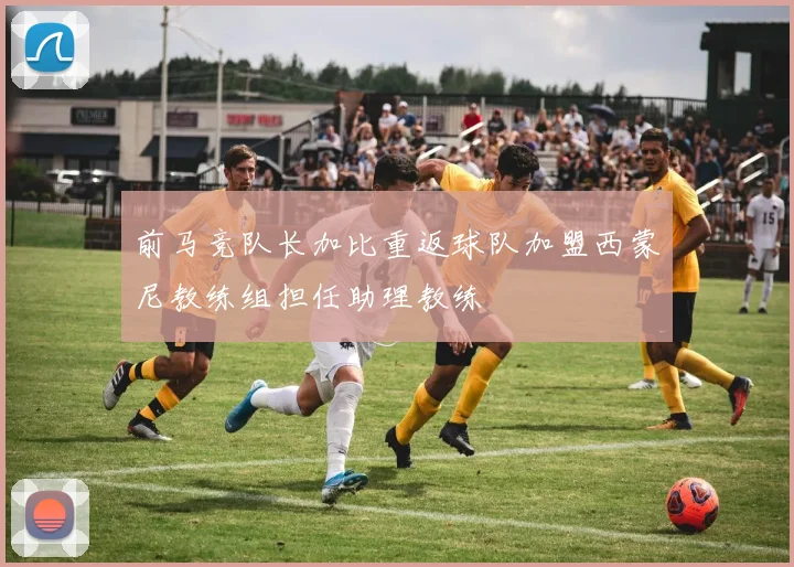 前马竞队长加比重返球队加盟西蒙尼教练组担任助理教练