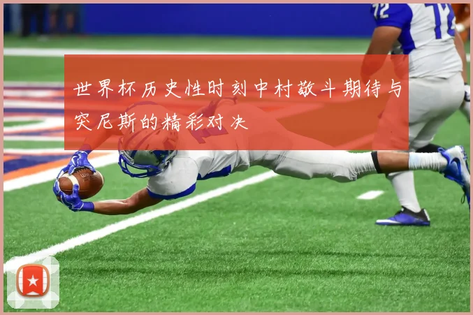 世界杯历史性时刻中村敬斗期待与突尼斯的精彩对决