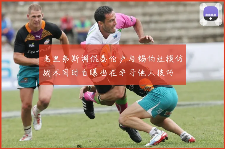 老里弗斯调侃泰伦卢与锡伯杜模仿战术同时自曝也在学习他人技巧