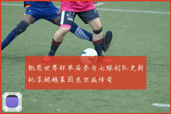 凯恩世界杯单届参与七球创队史新纪录超越莱因克尔成传奇