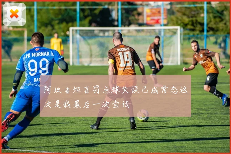 阿坎吉坦言罚点球失误已成常态这次是我最后一次尝试