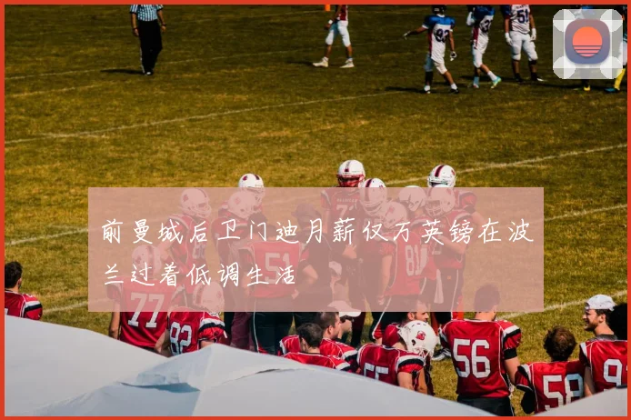 前曼城后卫门迪月薪仅万英镑在波兰过着低调生活