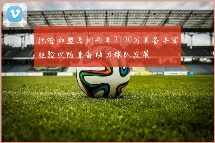 托哈加盟马刺两年3100万具备丰富经验攻防兼备助力球队发展