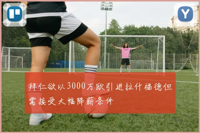 拜仁欲以3000万欧引进拉什福德但需接受大幅降薪条件