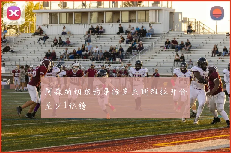 阿森纳切尔西争抢罗杰斯维拉开价至少1亿镑